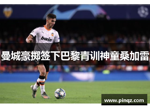 曼城豪掷签下巴黎青训神童桑加雷